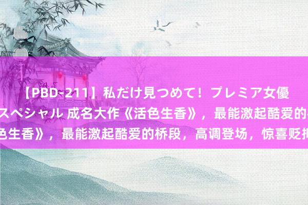 【PBD-211】私だけ見つめて！プレミア女優と主観でセックス8時間スペシャル 成名大作《活色生香》，最能激起酷爱的桥段，高调登场，惊喜贬抑