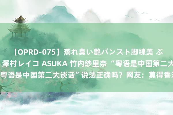 【OPRD-075】蒸れ臭い艶パンスト脚線美 ぶっかけゴックン大乱交 澤村レイコ ASUKA 竹内紗里奈 “粤语是中国第二大谈话”说法正确吗？网友：莫得香港啥也不是！