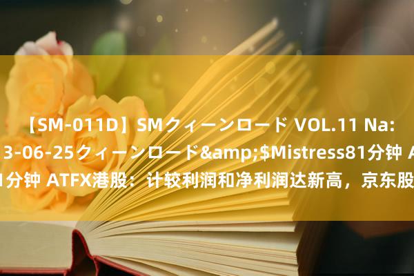 【SM-011D】SMクィーンロード VOL.11 Na:Na</a>2013-06-25クィーンロード&$Mistress81分钟 ATFX港股：计较利润和净利润达新高，京东股价跃升至一个月高位