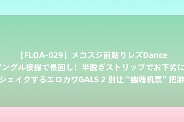 【FLOA-029】メコスジ前貼りレズDance オマ○コ喰い込みをローアングル接撮で長回し！半脱ぎストリップでお下劣にケツをシェイクするエロカワGALS 2 别让“幽魂机票”把游客酿成“赚差价器具”| 新京报快评