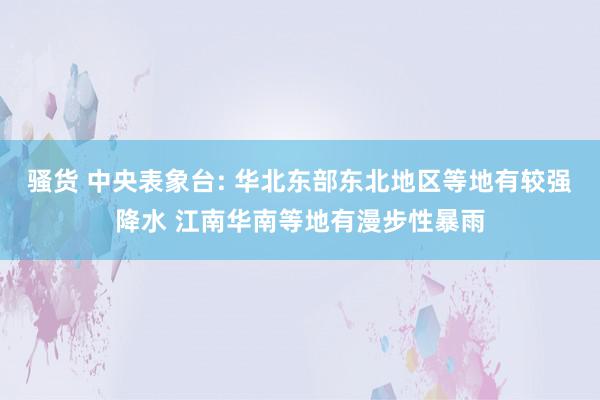 骚货 中央表象台: 华北东部东北地区等地有较强降水 江南华南等地有漫步性暴雨