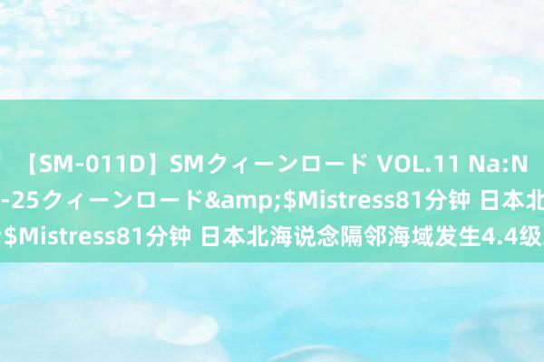 【SM-011D】SMクィーンロード VOL.11 Na:Na</a>2013-06-25クィーンロード&$Mistress81分钟 日本北海说念隔邻海域发生4.4级地震