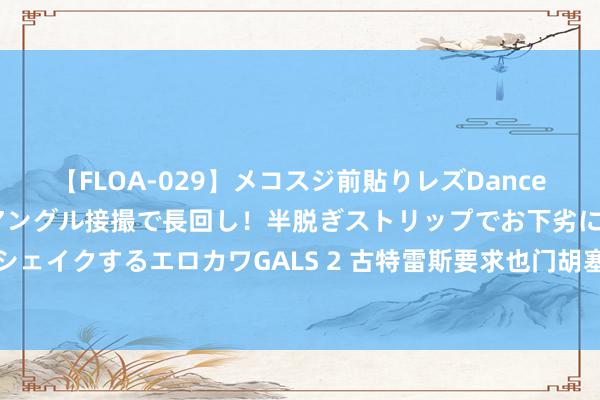 【FLOA-029】メコスジ前貼りレズDance オマ○コ喰い込みをローアングル接撮で長回し！半脱ぎストリップでお下劣にケツをシェイクするエロカワGALS 2 古特雷斯要求也门胡塞武装立即开释承接国责任主谈主员