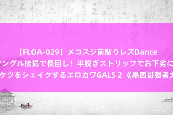 【FLOA-029】メコスジ前貼りレズDance オマ○コ喰い込みをローアングル接撮で長回し！半脱ぎストリップでお下劣にケツをシェイクするエロカワGALS 2 《墨西哥强者大混战2》风靡全场怎么作念