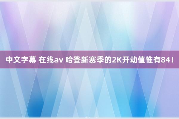 中文字幕 在线av 哈登新赛季的2K开动值惟有84！