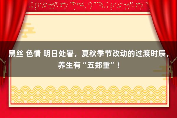 黑丝 色情 明日处暑，夏秋季节改动的过渡时辰，养生有“五郑重”！