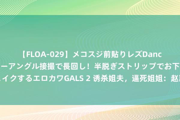 【FLOA-029】メコスジ前貼りレズDance オマ○コ喰い込みをローアングル接撮で長回し！半脱ぎストリップでお下劣にケツをシェイクするエロカワGALS 2 诱杀姐夫，逼死姐姐：赵襄子瓮中捉鳖地将代国造成了赵国的一个郡