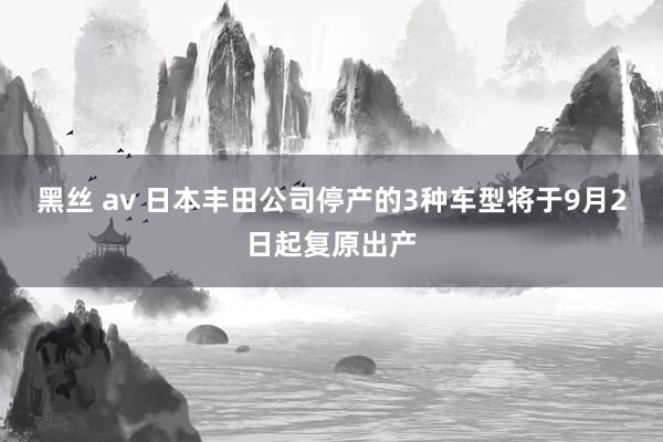 黑丝 av 日本丰田公司停产的3种车型将于9月2日起复原出产