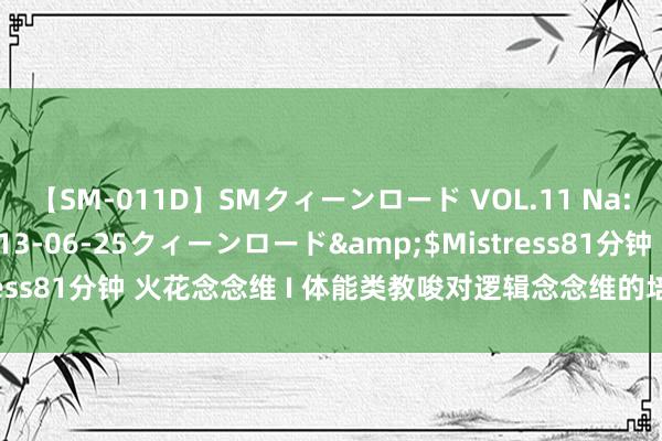 【SM-011D】SMクィーンロード VOL.11 Na:Na</a>2013-06-25クィーンロード&$Mistress81分钟 火花念念维 I 体能类教唆对逻辑念念维的培养有什么自制？