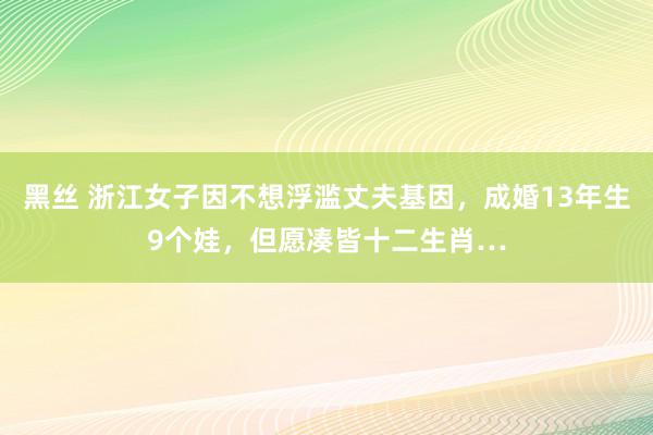 黑丝 浙江女子因不想浮滥丈夫基因，成婚13年生9个娃，但愿凑皆十二生肖…