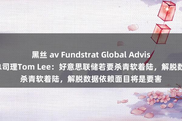 黑丝 av Fundstrat Global Advisors运筹帷幄垄断兼总司理Tom Lee：好意思联储若要杀青软着陆，解脱数据依赖面目将是要害