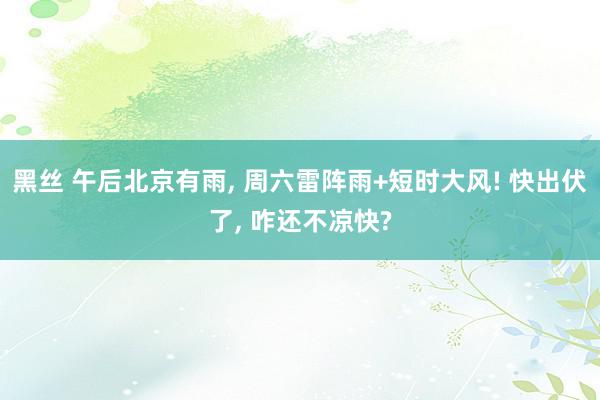 黑丝 午后北京有雨, 周六雷阵雨+短时大风! 快出伏了, 咋还不凉快?