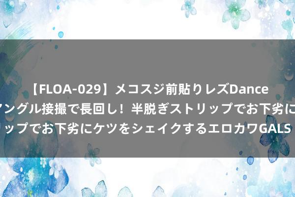 【FLOA-029】メコスジ前貼りレズDance オマ○コ喰い込みをローアングル接撮で長回し！半脱ぎストリップでお下劣にケツをシェイクするエロカワGALS 2 处暑特色