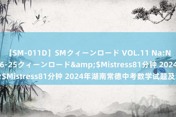 【SM-011D】SMクィーンロード VOL.11 Na:Na</a>2013-06-25クィーンロード&$Mistress81分钟 2024年湖南常德中考数学试题及谜底