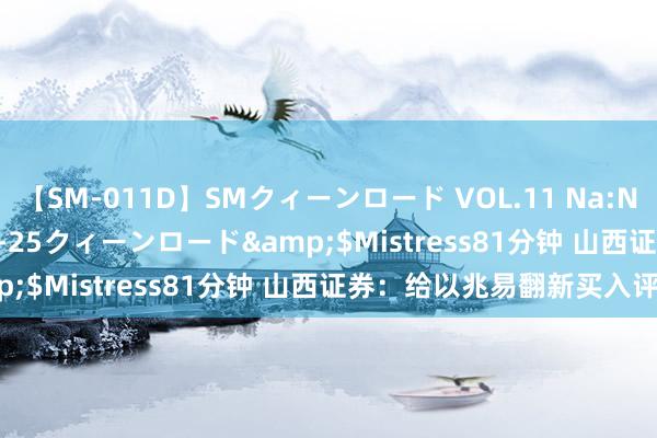 【SM-011D】SMクィーンロード VOL.11 Na:Na</a>2013-06-25クィーンロード&$Mistress81分钟 山西证券：给以兆易翻新买入评级