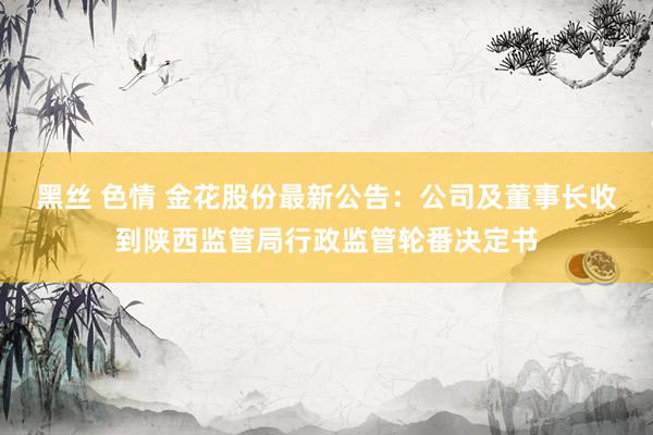 黑丝 色情 金花股份最新公告：公司及董事长收到陕西监管局行政监管轮番决定书