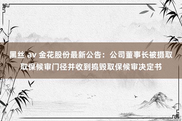 黑丝 av 金花股份最新公告：公司董事长被摄取取保候审门径并收到捣毁取保候审决定书