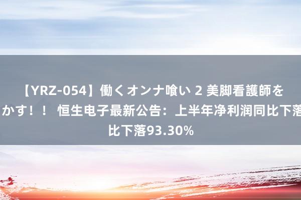 【YRZ-054】働くオンナ喰い 2 美脚看護師を食い散らかす！！ 恒生电子最新公告：上半年净利润同比下落93.30%