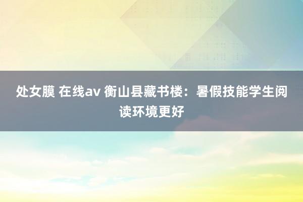 处女膜 在线av 衡山县藏书楼：暑假技能学生阅读环境更好