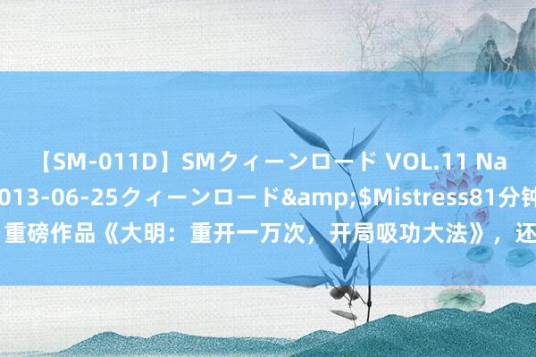 【SM-011D】SMクィーンロード VOL.11 Na:Na</a>2013-06-25クィーンロード&$Mistress81分钟 重磅作品《大明：重开一万次，开局吸功大法》，还瞻念望啥？逆袭的日子要来啦！