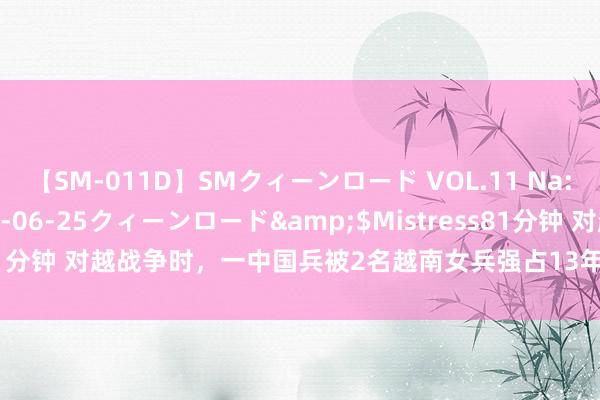 【SM-011D】SMクィーンロード VOL.11 Na:Na</a>2013-06-25クィーンロード&$Mistress81分钟 对越战争时，一中国兵被2名越南女兵强占13年，归国后称想念她们