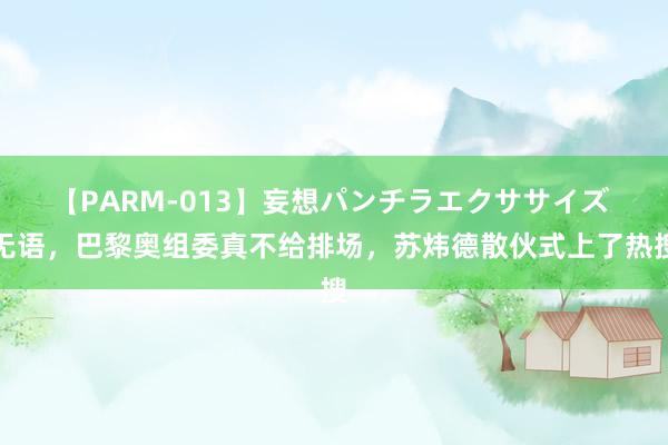 【PARM-013】妄想パンチラエクササイズ 无语，巴黎奥组委真不给排场，苏炜德散伙式上了热搜