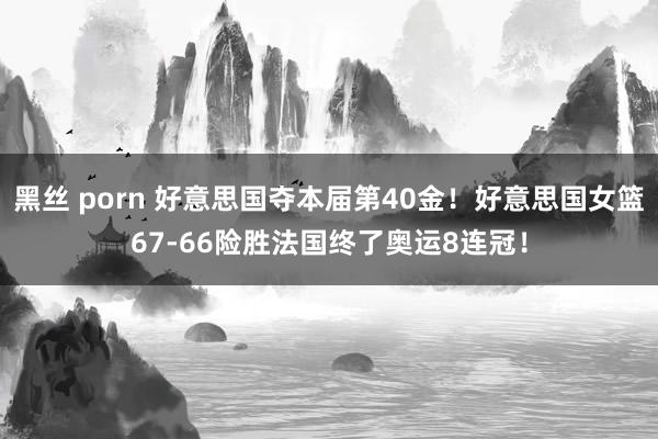 黑丝 porn 好意思国夺本届第40金！好意思国女篮67-66险胜法国终了奥运8连冠！