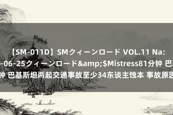 【SM-011D】SMクィーンロード VOL.11 Na:Na</a>2013-06-25クィーンロード&$Mistress81分钟 巴基斯坦两起交通事故至少34东谈主蚀本 事故原因疏导_大皖新闻 | 安徽网