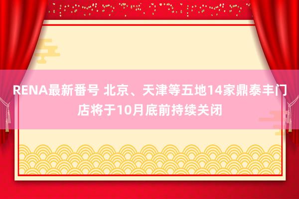 RENA最新番号 北京、天津等五地14家鼎泰丰门店将于10月底前持续关闭