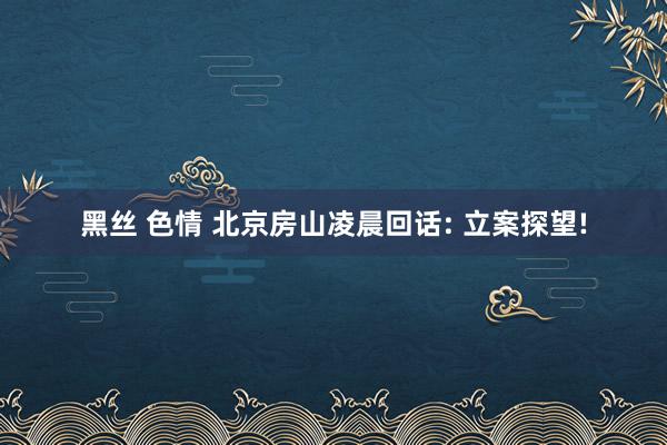 黑丝 色情 北京房山凌晨回话: 立案探望!