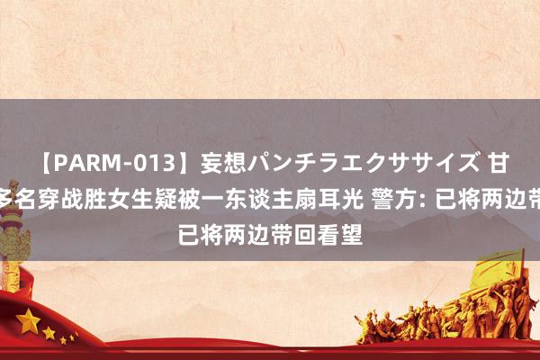 【PARM-013】妄想パンチラエクササイズ 甘肃广河多名穿战胜女生疑被一东谈主扇耳光 警方: 已将两边带回看望