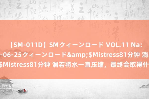 【SM-011D】SMクィーンロード VOL.11 Na:Na</a>2013-06-25クィーンロード&$Mistress81分钟 淌若将水一直压缩，最终会取得什么物资？