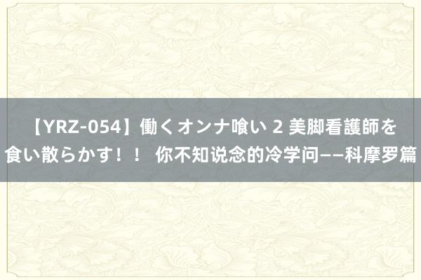 【YRZ-054】働くオンナ喰い 2 美脚看護師を食い散らかす！！ 你不知说念的冷学问——科摩罗篇