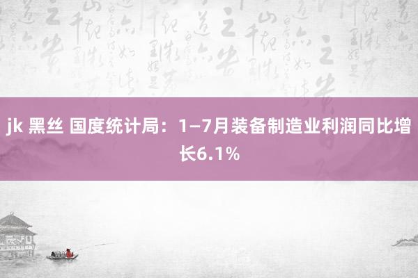 jk 黑丝 国度统计局：1—7月装备制造业利润同比增长6.1%