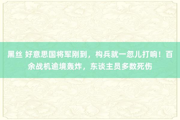 黑丝 好意思国将军刚到，构兵就一忽儿打响！百余战机逾境轰炸，东谈主员多数死伤