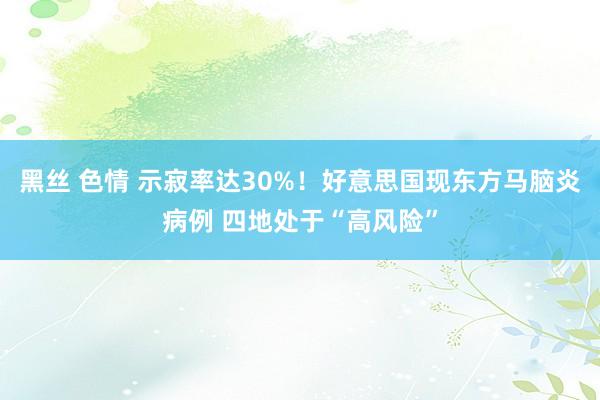 黑丝 色情 示寂率达30%！好意思国现东方马脑炎病例 四地处于“高风险”