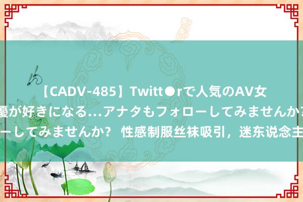 【CADV-485】Twitt●rで人気のAV女優 SNSでますますAV女優が好きになる…アナタもフォローしてみませんか？ 性感制服丝袜吸引，迷东说念主魔力尽显